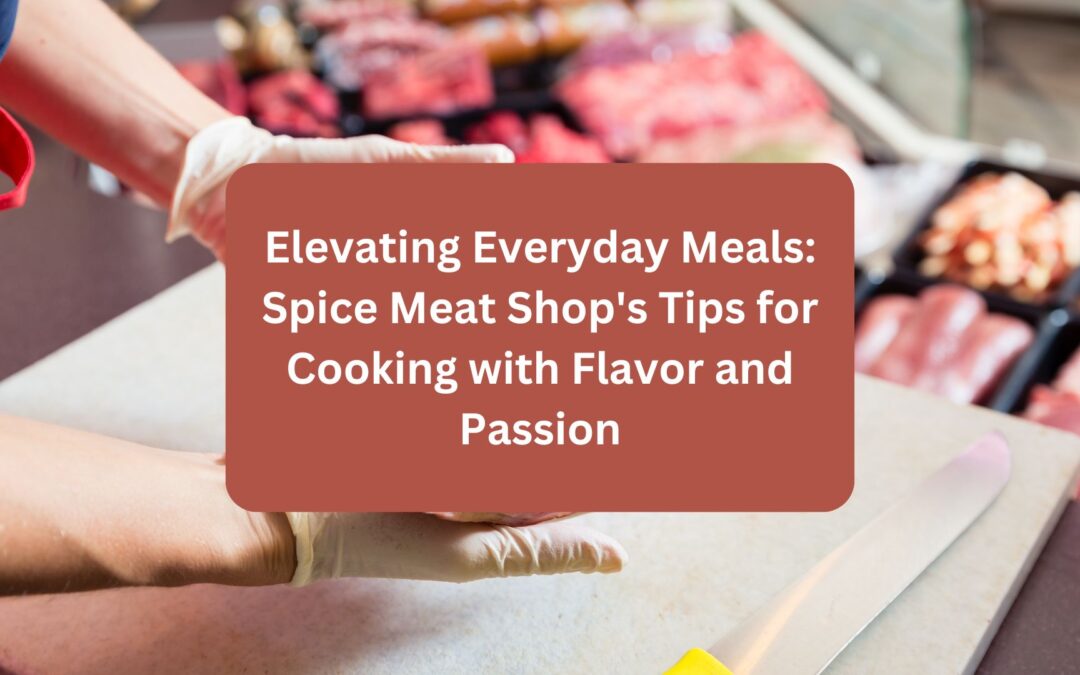 Elevating Everyday Meals_ Spice Meat Shop's Tips for Cooking with Flavor and Passion