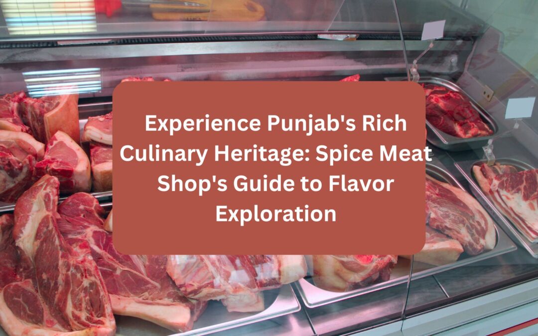Experience Punjab’s Rich Culinary Heritage: Spice Meat Shop’s Guide to Flavor Exploration
