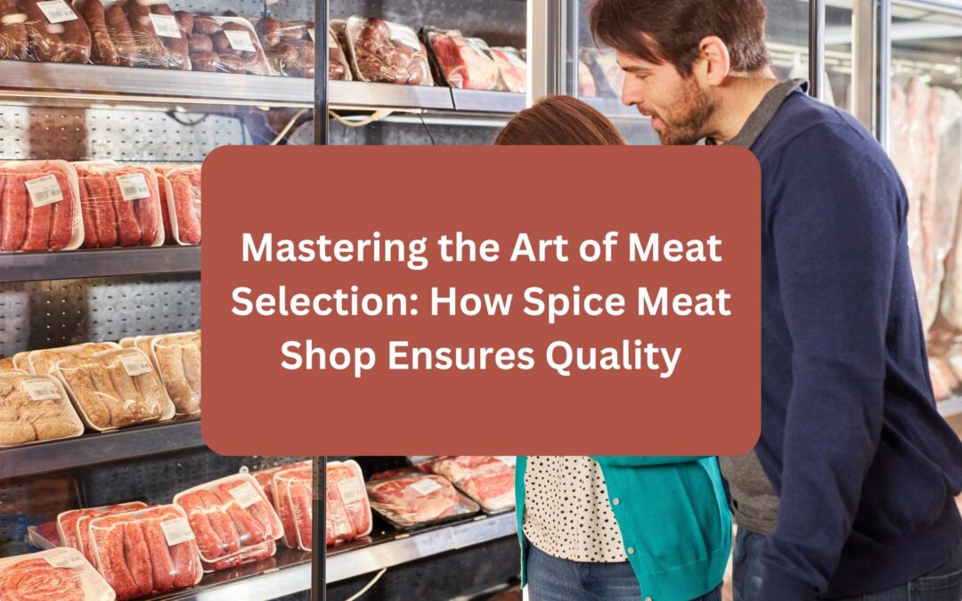 Mastering the Art of Meat Selection: How Spice Meat Shop Ensures Quality