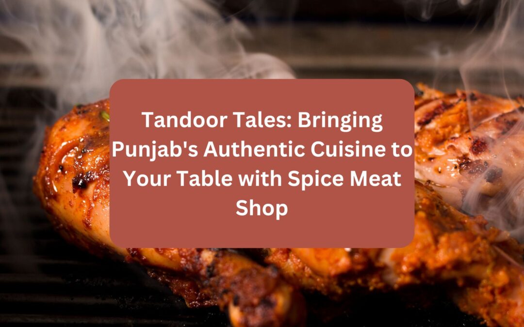 Tandoor Tales: Bringing Punjab’s Authentic Cuisine to Your Table with Spice Meat Shop