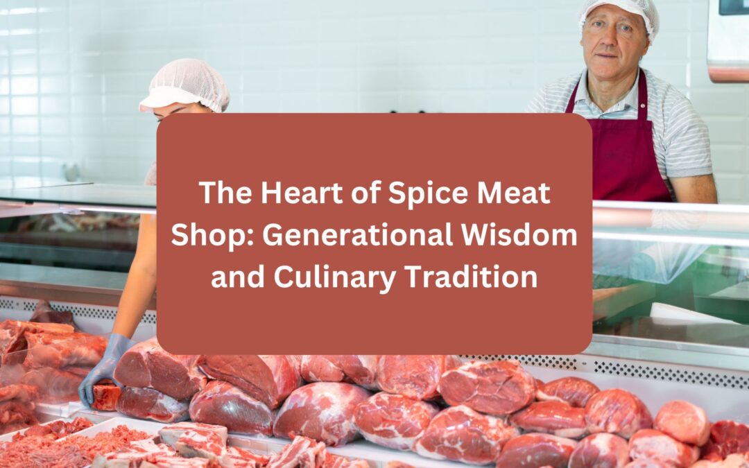 The Heart of Spice Meat Shop: Generational Wisdom and Culinary Tradition